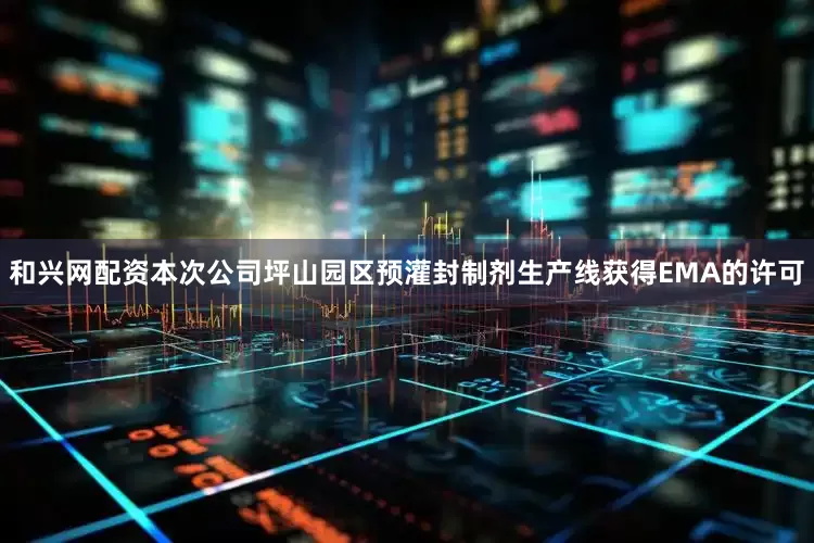 和兴网配资本次公司坪山园区预灌封制剂生产线获得EMA的许可
