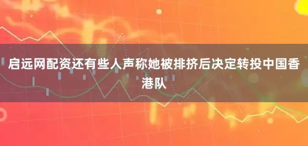 启远网配资还有些人声称她被排挤后决定转投中国香港队