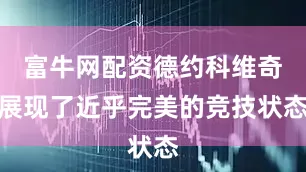富牛网配资德约科维奇展现了近乎完美的竞技状态