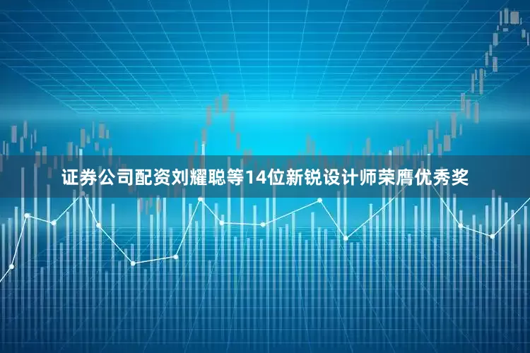 证券公司配资刘耀聪等14位新锐设计师荣膺优秀奖