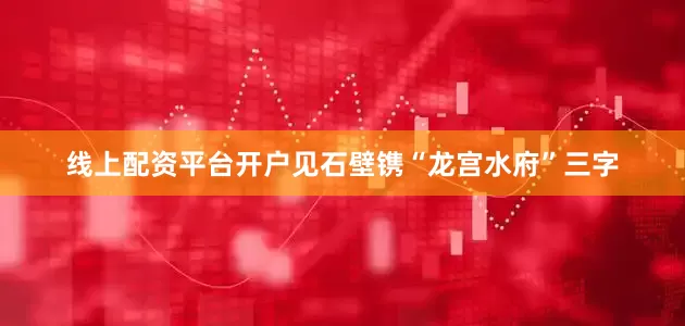 线上配资平台开户见石壁镌“龙宫水府”三字