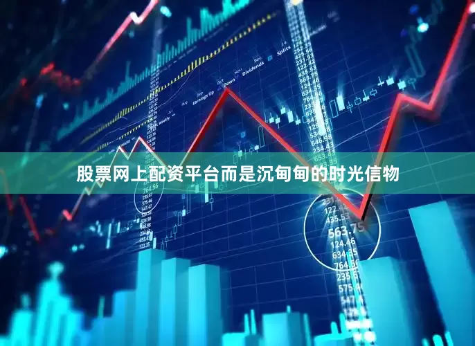 股票网上配资平台而是沉甸甸的时光信物