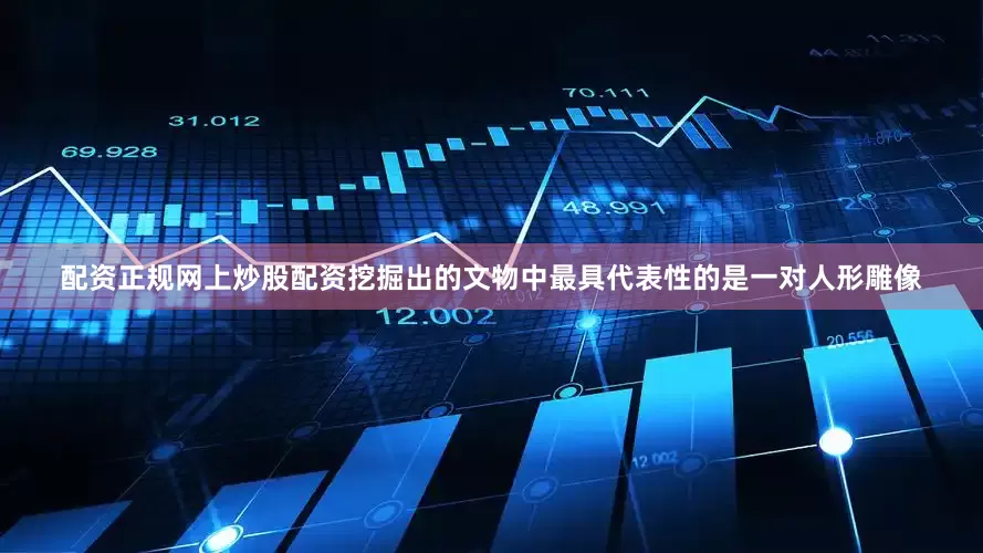 配资正规网上炒股配资挖掘出的文物中最具代表性的是一对人形雕像