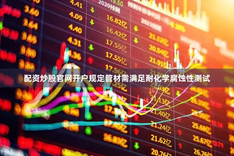 配资炒股官网开户规定管材需满足耐化学腐蚀性测试