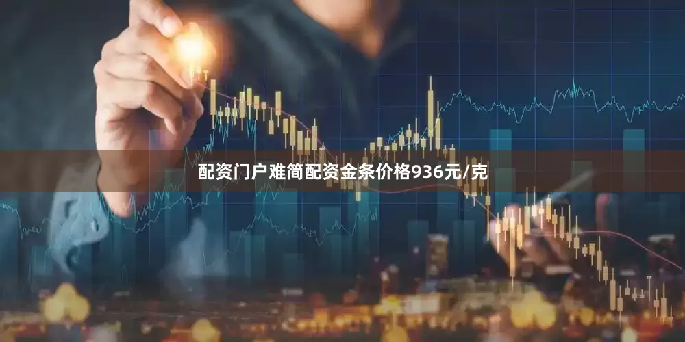 配资门户难简配资金条价格936元/克