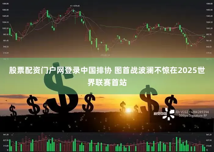 股票配资门户网登录中国排协 图首战波澜不惊在2025世界联赛首站