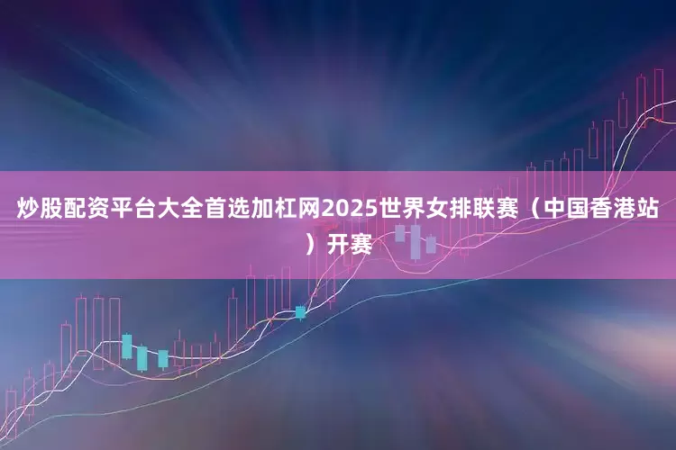 炒股配资平台大全首选加杠网2025世界女排联赛（中国香港站）开赛