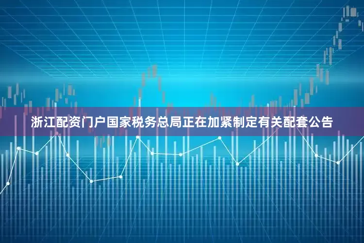 浙江配资门户国家税务总局正在加紧制定有关配套公告