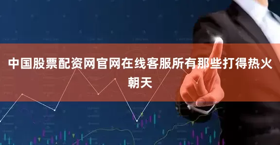 中国股票配资网官网在线客服所有那些打得热火朝天