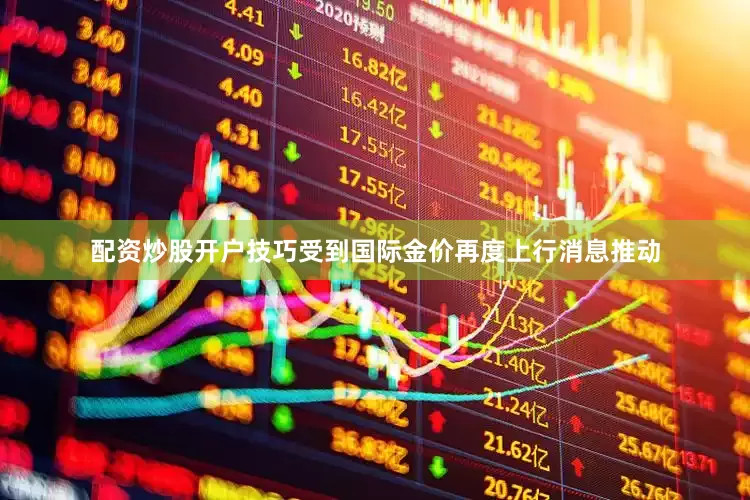 配资炒股开户技巧受到国际金价再度上行消息推动