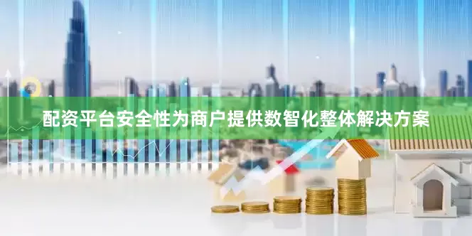 配资平台安全性为商户提供数智化整体解决方案
