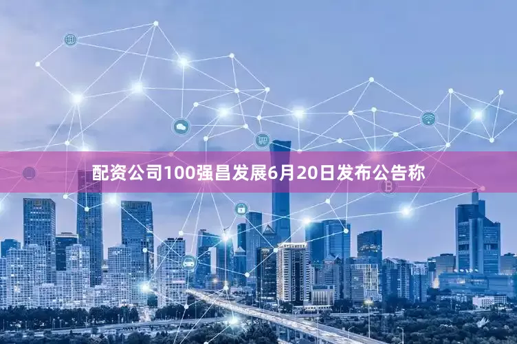 配资公司100强昌发展6月20日发布公告称
