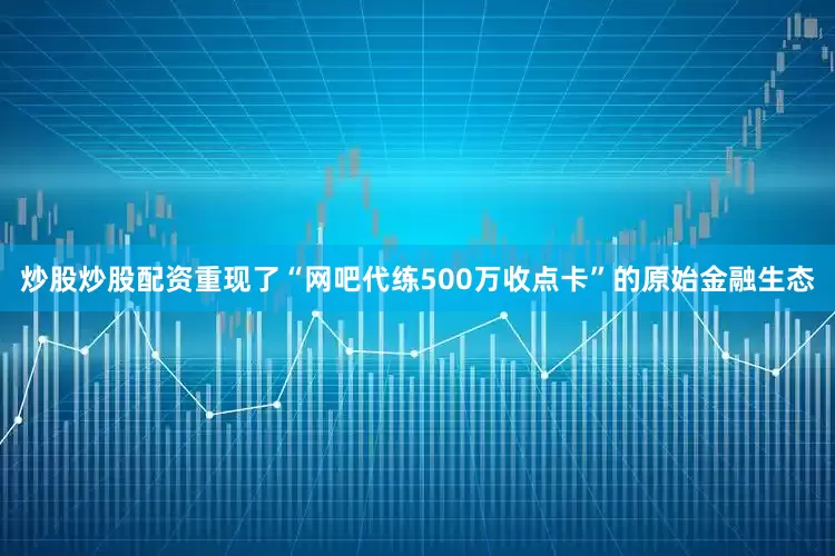 炒股炒股配资重现了“网吧代练500万收点卡”的原始金融生态