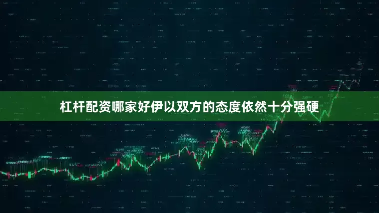 杠杆配资哪家好伊以双方的态度依然十分强硬