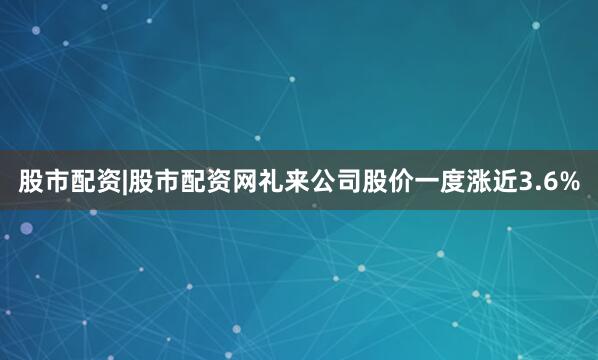 股市配资|股市配资网礼来公司股价一度涨近3.6%