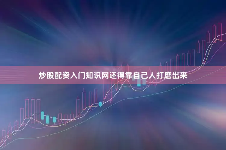 炒股配资入门知识网还得靠自己人打磨出来