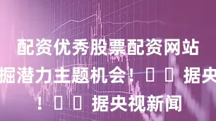配资优秀股票配资网站助您挖掘潜力主题机会！		据央视新闻
