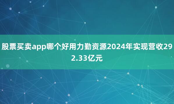 股票买卖app哪个好用力勤资源2024年实现营收292.33亿元