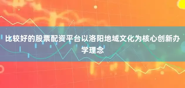 比较好的股票配资平台以洛阳地域文化为核心创新办学理念