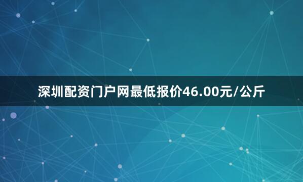 深圳配资门户网最低报价46.00元/公斤
