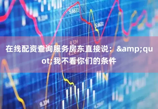 在线配资查询服务房东直接说：&quot;我不看你们的条件