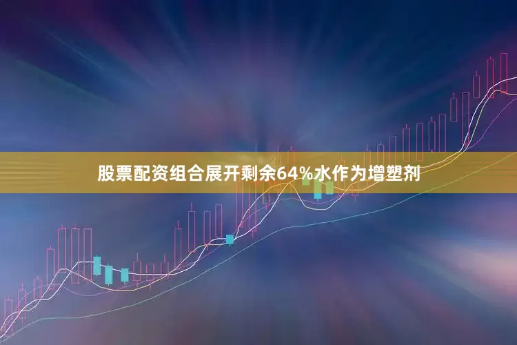 股票配资组合展开剩余64%水作为增塑剂