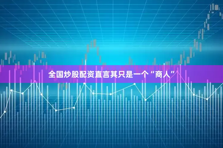 全国炒股配资直言其只是一个“商人”