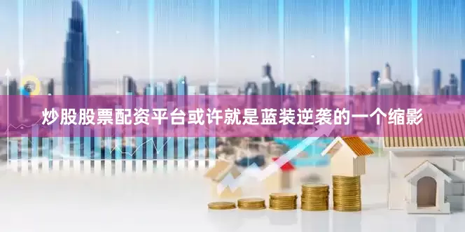 炒股股票配资平台或许就是蓝装逆袭的一个缩影