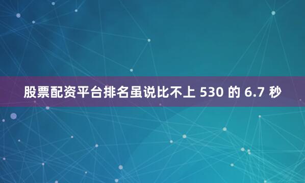 股票配资平台排名虽说比不上 530 的 6.7 秒
