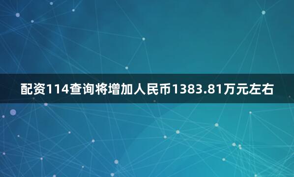 配资114查询将增加人民币1383.81万元左右