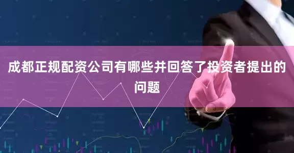 成都正规配资公司有哪些并回答了投资者提出的问题
