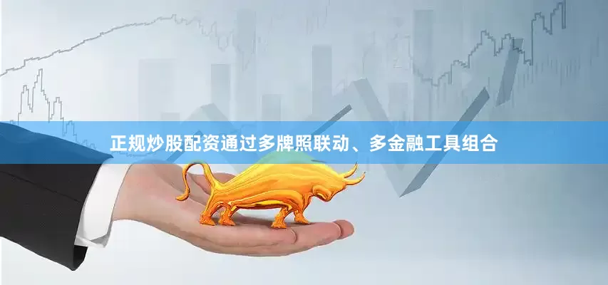 正规炒股配资通过多牌照联动、多金融工具组合