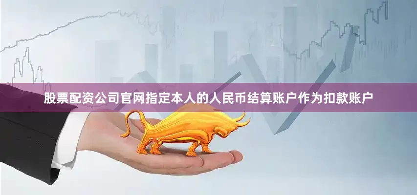 股票配资公司官网指定本人的人民币结算账户作为扣款账户
