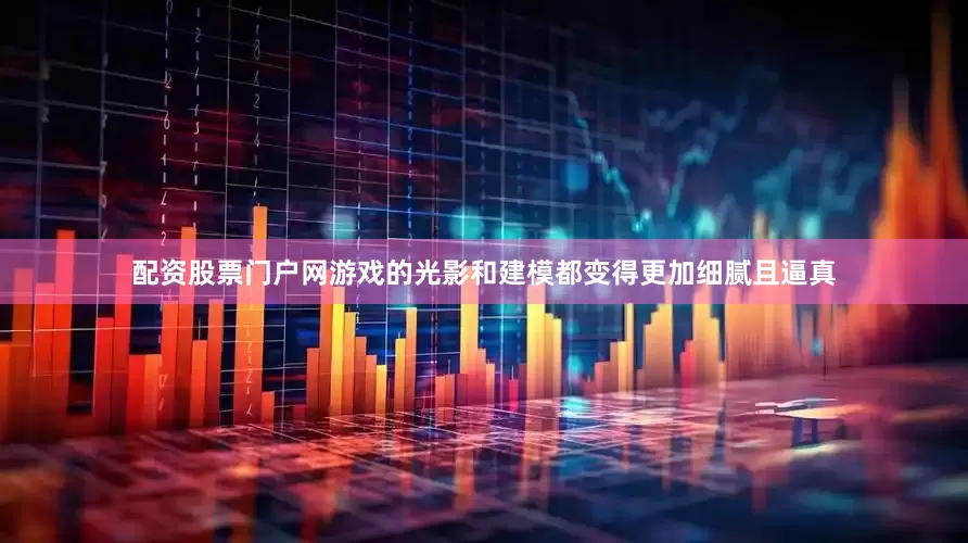 配资股票门户网游戏的光影和建模都变得更加细腻且逼真