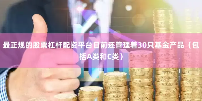 最正规的股票杠杆配资平台目前还管理着30只基金产品（包括A类和C类）