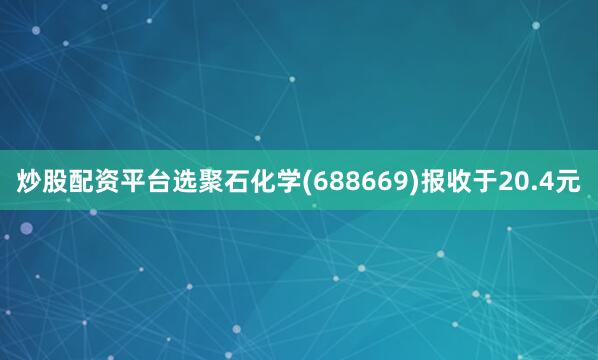 炒股配资平台选聚石化学(688669)报收于20.4元