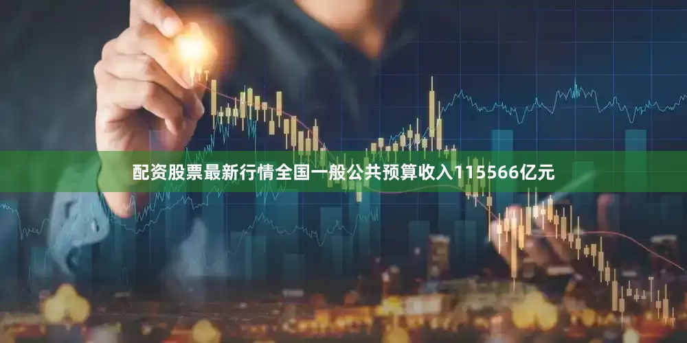 配资股票最新行情全国一般公共预算收入115566亿元