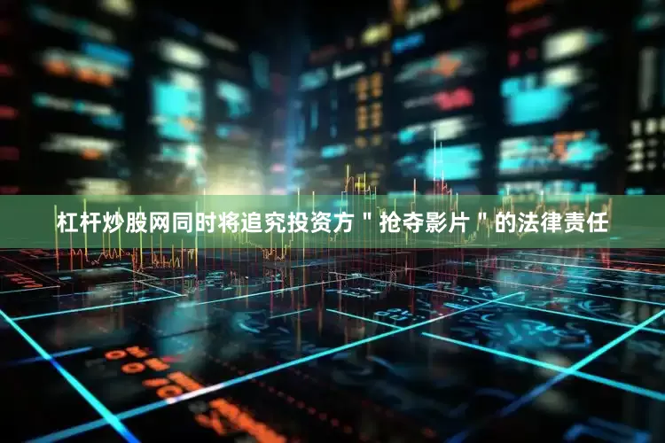 杠杆炒股网同时将追究投资方＂抢夺影片＂的法律责任