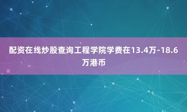 配资在线炒股查询工程学院学费在13.4万-18.6万港币