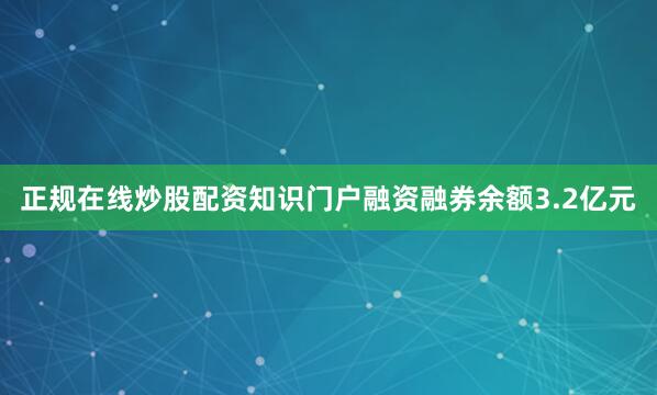 正规在线炒股配资知识门户融资融券余额3.2亿元