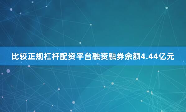 比较正规杠杆配资平台融资融券余额4.44亿元