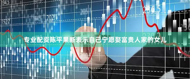 专业配资陈平果断表示自己宁愿娶富贵人家的女儿