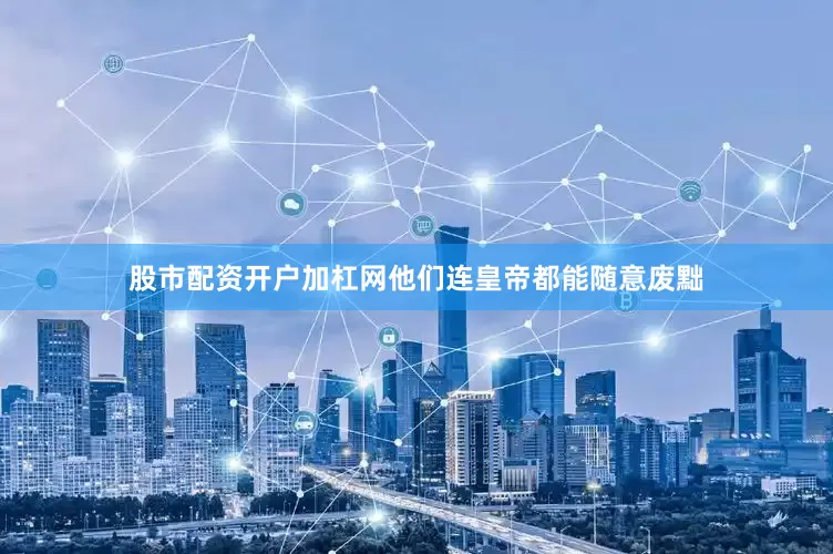 股市配资开户加杠网他们连皇帝都能随意废黜