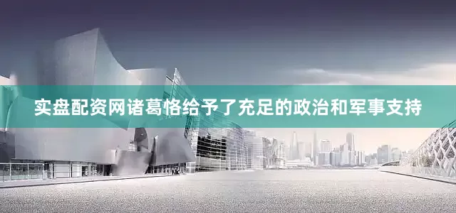 实盘配资网诸葛恪给予了充足的政治和军事支持
