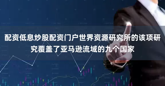 配资低息炒股配资门户世界资源研究所的该项研究覆盖了亚马逊流域的九个国家