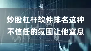 炒股杠杆软件排名这种不信任的氛围让他窒息