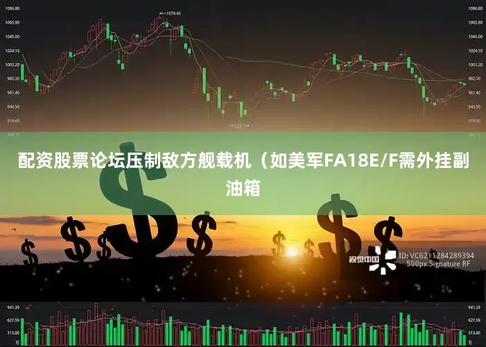 配资股票论坛压制敌方舰载机（如美军FA18E/F需外挂副油箱