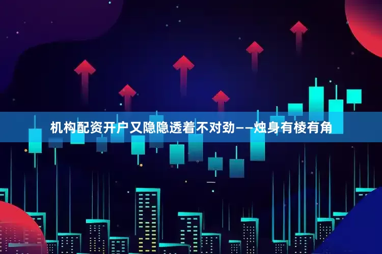 机构配资开户又隐隐透着不对劲——烛身有棱有角