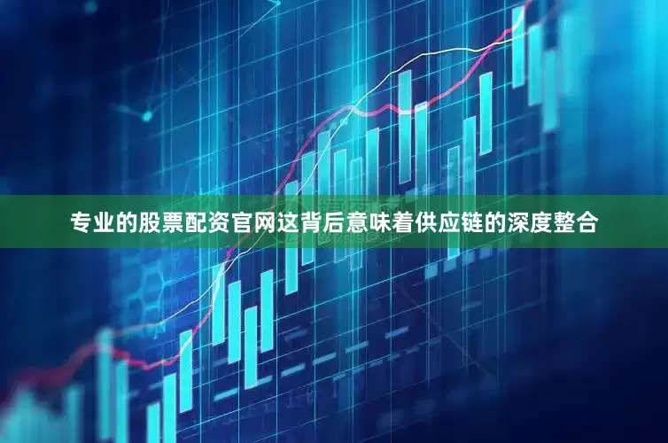 专业的股票配资官网这背后意味着供应链的深度整合
