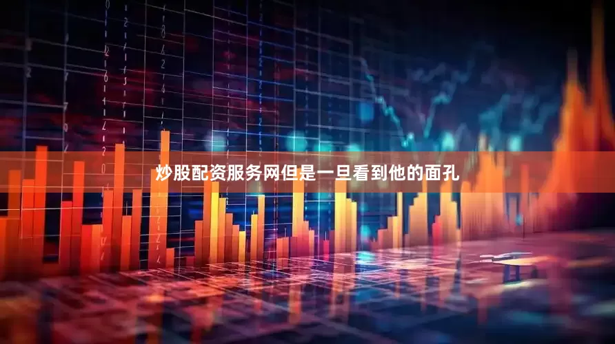 炒股配资服务网但是一旦看到他的面孔